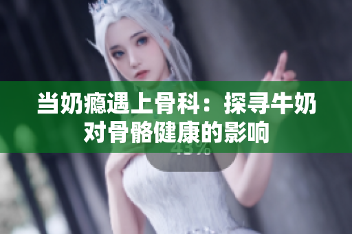 當(dāng)奶癮遇上骨科：探尋牛奶對(duì)骨骼健康的影響