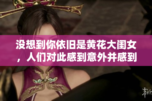 沒(méi)想到你依舊是黃花大閨女，人們對(duì)此感到意外并感到好奇