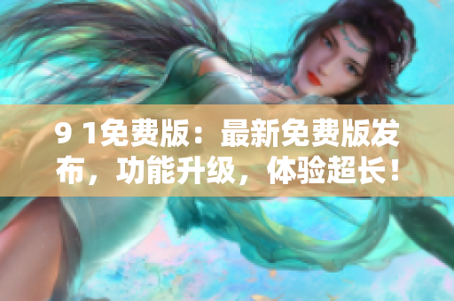 9 1免費版：最新免費版發(fā)布，功能升級，體驗超長！
