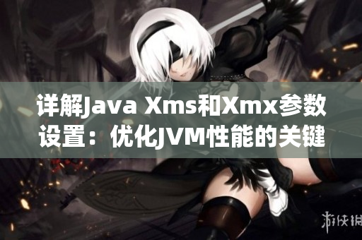 詳解Java Xms和Xmx參數(shù)設置：優(yōu)化JVM性能的關鍵