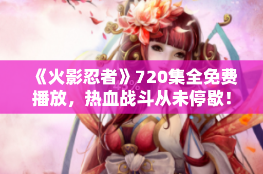 《火影忍者》720集全免費播放，熱血戰(zhàn)斗從未停歇！
