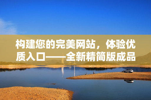 構(gòu)建您的完美網(wǎng)站，體驗(yàn)優(yōu)質(zhì)入口——全新精簡(jiǎn)版成品網(wǎng)站