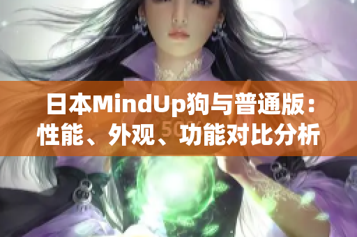 日本MindUp狗與普通版：性能、外觀、功能對(duì)比分析
