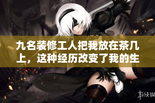 九名裝修工人把我放在茶幾上，這種經(jīng)歷改變了我的生活方式