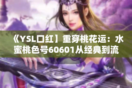 《YSL口紅】重穿桃花運(yùn)：水蜜桃色號60601從經(jīng)典到流行的轉(zhuǎn)變》