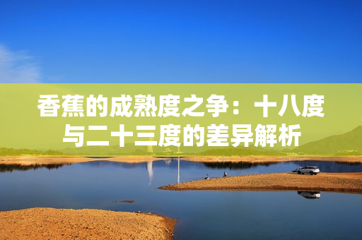 香蕉的成熟度之爭：十八度與二十三度的差異解析