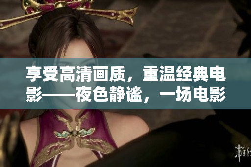 享受高清畫質(zhì)，重溫經(jīng)典電影——夜色靜謐，一場(chǎng)電影之旅就此開啟