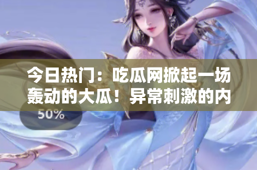 今日熱門：吃瓜網(wǎng)掀起一場轟動的大瓜！異常刺激的內(nèi)幕信息令人震驚！