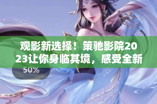 觀影新選擇！策馳影院2023讓你身臨其境，感受全新視聽盛宴！