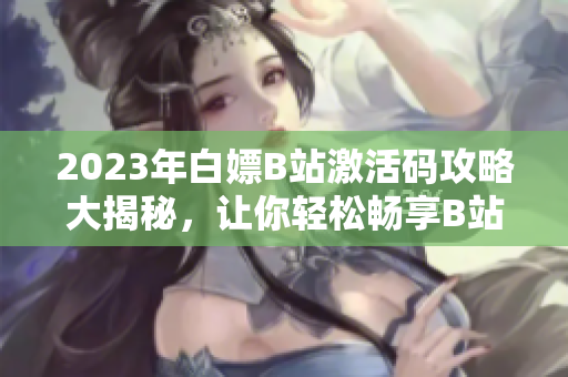 2023年白嫖B站激活碼攻略大揭秘，讓你輕松暢享B站會員特權(quán)