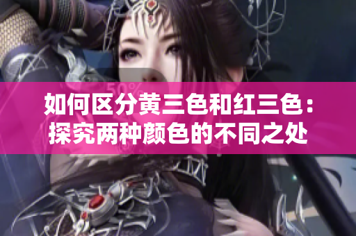 如何區(qū)分黃三色和紅三色：探究?jī)煞N顏色的不同之處