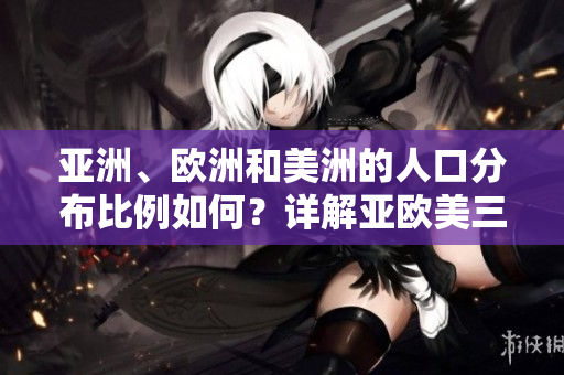 亞洲、歐洲和美洲的人口分布比例如何？詳解亞歐美三大洲的人口構(gòu)成