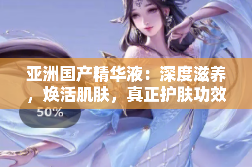亞洲國產(chǎn)精華液：深度滋養(yǎng)，煥活肌膚，真正護膚功效
