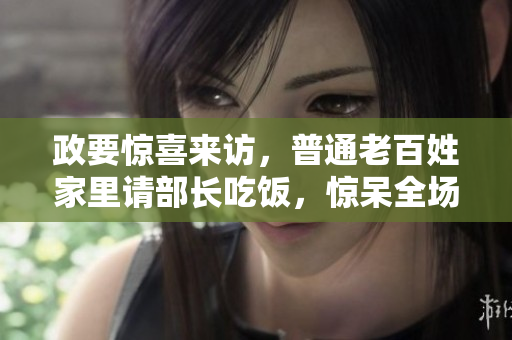 政要驚喜來訪，普通老百姓家里請部長吃飯，驚呆全場！
