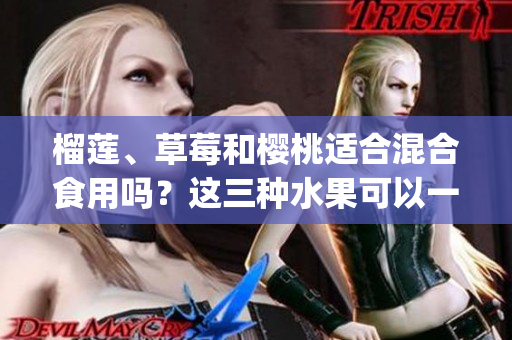 榴蓮、草莓和櫻桃適合混合食用嗎？這三種水果可以一起搭配嗎？(1)