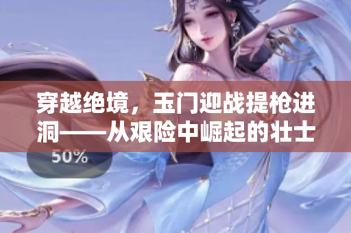 穿越絕境，玉門迎戰(zhàn)提槍進洞——從艱險中崛起的壯士們