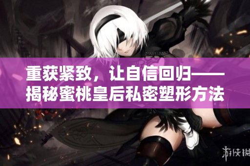 重獲緊致，讓自信回歸——揭秘蜜桃皇后私密塑形方法