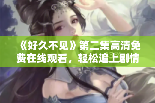 《好久不見》第二集高清免費在線觀看，輕松追上劇情節(jié)奏！
