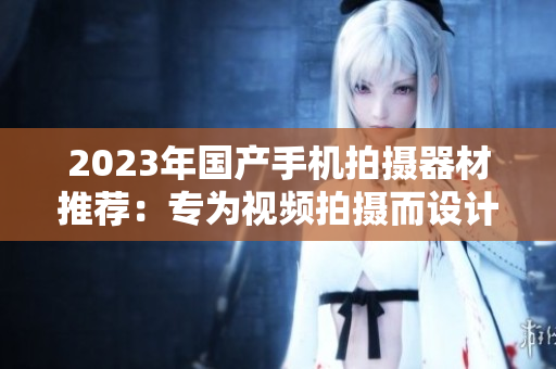 2023年國產(chǎn)手機拍攝器材推薦：專為視頻拍攝而設計！