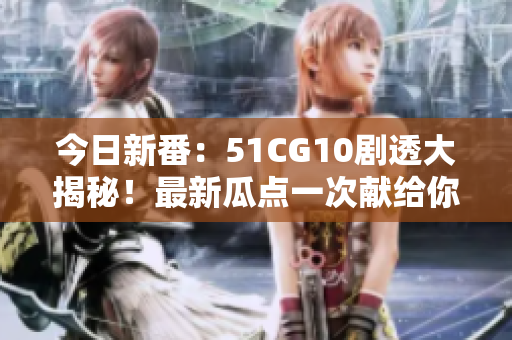 今日新番：51CG10劇透大揭秘！最新瓜點一次獻給你