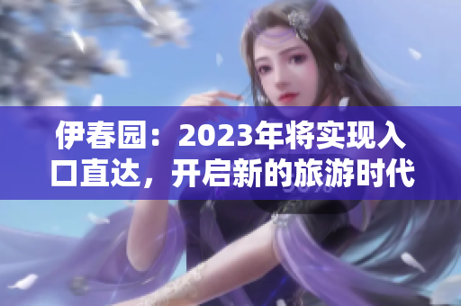 伊春園：2023年將實現(xiàn)入口直達，開啟新的旅游時代
