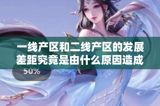 一線產(chǎn)區(qū)和二線產(chǎn)區(qū)的發(fā)展差距究竟是由什么原因造成的？