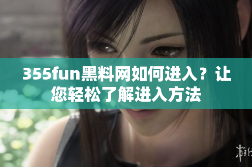 355fun黑料網(wǎng)如何進入？讓您輕松了解進入方法