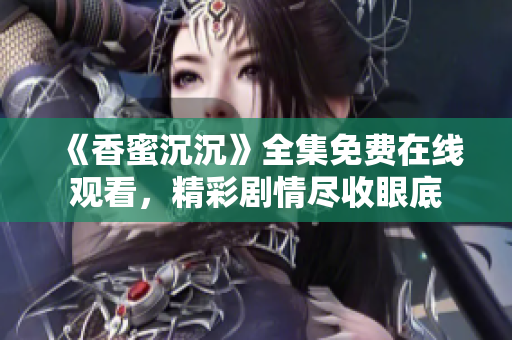 《香蜜沉沉》全集免費在線觀看，精彩劇情盡收眼底
