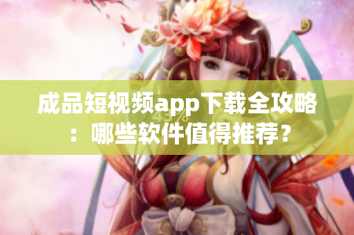 成品短視頻app下載全攻略：哪些軟件值得推薦？