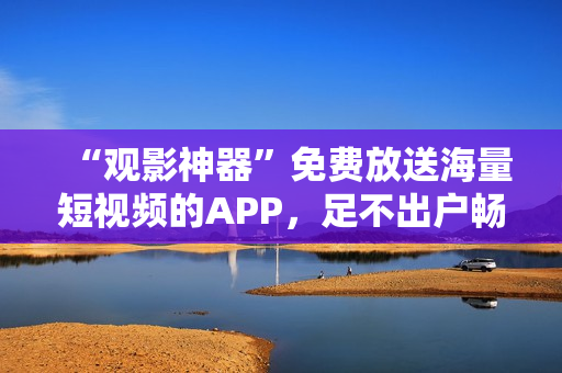 “觀影神器”免費放送海量短視頻的APP，足不出戶暢享全新視覺體驗！