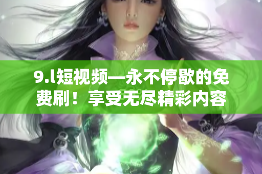 9.l短視頻—永不停歇的免費刷！享受無盡精彩內(nèi)容