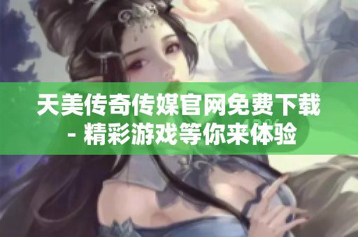 天美傳奇?zhèn)髅焦倬W(wǎng)免費下載 - 精彩游戲等你來體驗