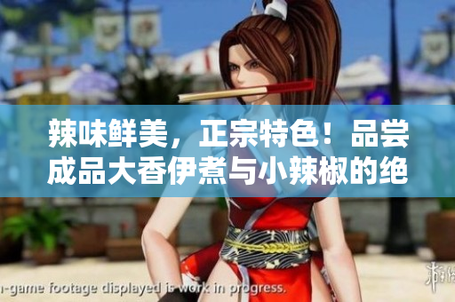 辣味鮮美，正宗特色！品嘗成品大香伊煮與小辣椒的絕佳美食體驗