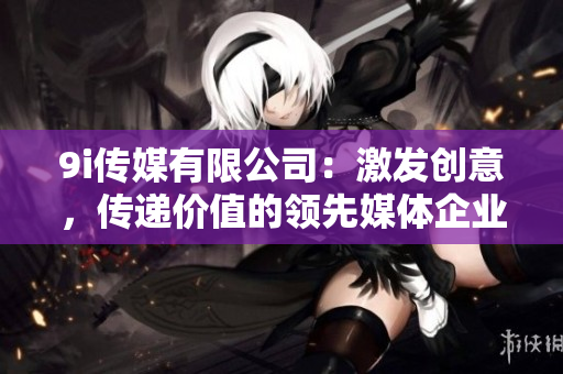 9i傳媒有限公司：激發(fā)創(chuàng)意，傳遞價值的領(lǐng)先媒體企業(yè)