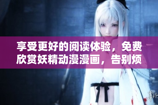 享受更好的閱讀體驗，免費欣賞妖精動漫漫畫，告別煩人彈窗