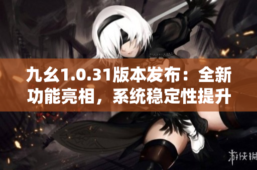 九幺1.0.31版本發(fā)布：全新功能亮相，系統(tǒng)穩(wěn)定性提升