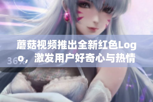 蘑菇視頻推出全新紅色Logo，激發(fā)用戶好奇心與熱情！