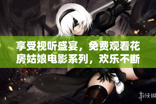 享受視聽盛宴，免費(fèi)觀看花房姑娘電影系列，歡樂不斷！