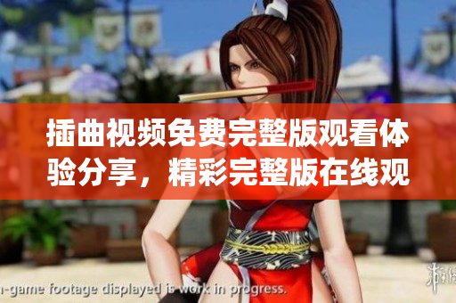 插曲視頻免費(fèi)完整版觀看體驗(yàn)分享，精彩完整版在線觀看方式總結(jié)(1)