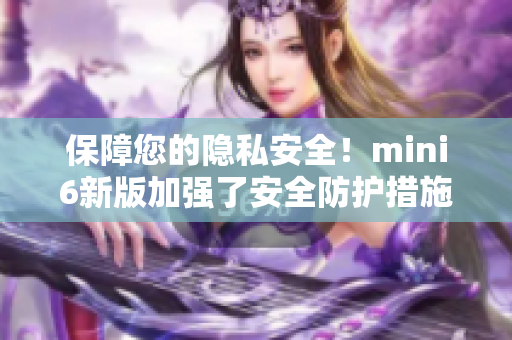 保障您的隱私安全！mini6新版加強(qiáng)了安全防護(hù)措施
