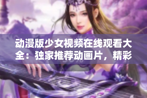 動(dòng)漫版少女視頻在線觀看大全：獨(dú)家推薦動(dòng)畫(huà)片，精彩紛呈，不容錯(cuò)過(guò)