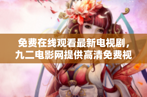 免費(fèi)在線觀看最新電視劇，九二電影網(wǎng)提供高清免費(fèi)視頻播放