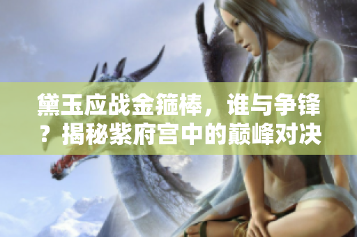 黛玉應(yīng)戰(zhàn)金箍棒，誰與爭鋒？揭秘紫府宮中的巔峰對決!