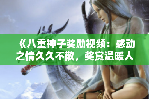 《八重神子獎(jiǎng)勵(lì)視頻：感動之情久久不散，獎(jiǎng)賞溫暖人心！》