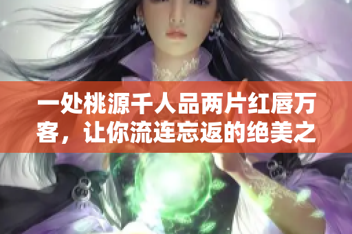 一處桃源千人品兩片紅唇萬客，讓你流連忘返的絕美之地