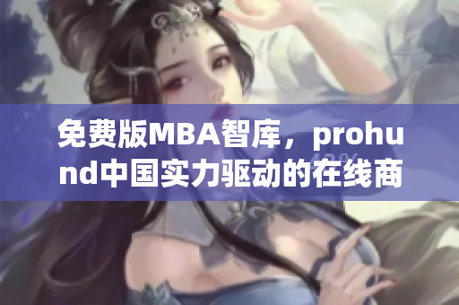 免費(fèi)版MBA智庫(kù)，prohund中國(guó)實(shí)力驅(qū)動(dòng)的在線商業(yè)管理學(xué)習(xí)資源(1)