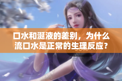 口水和涎液的差別，為什么流口水是正常的生理反應(yīng)？