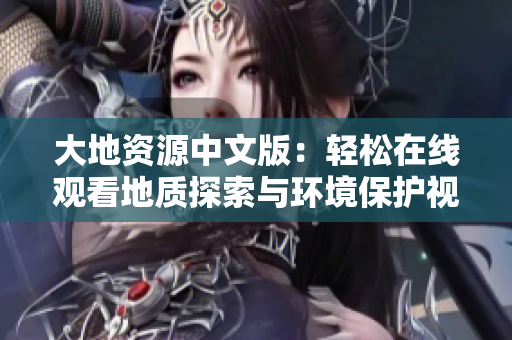 大地資源中文版：輕松在線觀看地質(zhì)探索與環(huán)境保護(hù)視頻