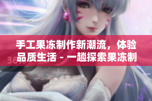 手工果凍制作新潮流，體驗品質(zhì)生活 - 一趟探索果凍制作背后的藝術(shù)