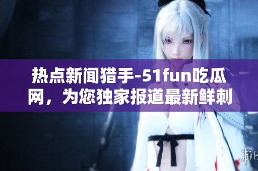 熱點新聞獵手-51fun吃瓜網，為您獨家報道最新鮮刺激的事件。